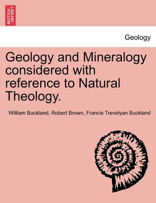 Geology and Mineralogy Considered with Reference to Natural Theology. Vol. II - Buckland, William, and Brown, Robert, Dr., and Buckland, Francis Trevelyan