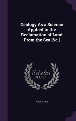 Geology As a Science Applied to the Reclamation of Land From the Sea [&c.] - Rooke, John