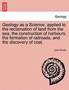 Geology as a Science, Applied to the Reclamation of Land from the Sea, the Construction of Harbours, the Formation of Railroads, and the Discovery of Coal.