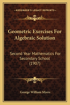 Geometric Exercises For Algebraic Solution: Second Year Mathematics For Secondary School (1907) - Myers, George William