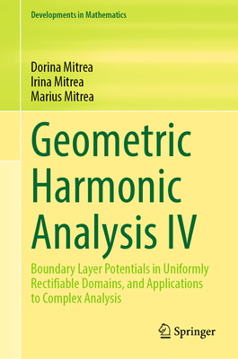 Geometric Harmonic Analysis IV: Boundary Layer Potentials in Uniformly Rectifiable Domains, and Applications to Complex Analysis - Mitrea, Dorina, and Mitrea, Irina, and Mitrea, Marius
