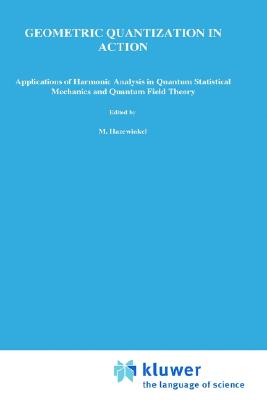 Geometric Quantization in Action: Applications of Harmonic Analysis in Quantum Statistical Mechanics and Quantum Field Theory - Hurt, N E