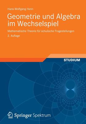 Geometrie Und Algebra Im Wechselspiel: Mathematische Theorie Fur Schulische Fragestellungen - Henn, Hans-Wolfgang