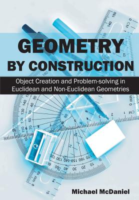 Geometry by Construction: Object Creation and Problem-solving in Euclidean and Non-Euclidean Geometries - McDaniel, Michael, Dr.