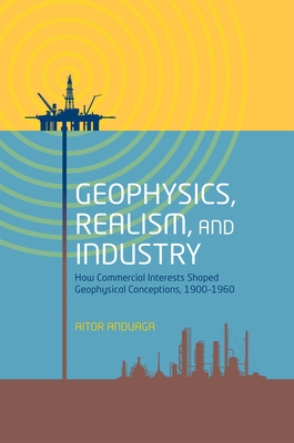 Geophysics, Realism, and Industry: How Commercial Interests Shaped Geophysical Conceptions, 1900-1960 - Anduaga, Aitor