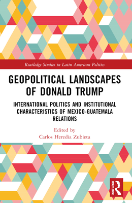 Geopolitical Landscapes of Donald Trump: International Politics and Institutional Characteristics of Mexico-Guatemala Relations - Heredia-Zubieta, Carlos (Editor)