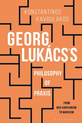 Georg Lukcs's Philosophy of PRAXIS: From Neo-Kantianism to Marxism - Kavoulakos, Konstantinos, and Feenberg, Andrew (Preface by)