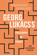 Georg Lukcs's Philosophy of PRAXIS: From Neo-Kantianism to Marxism