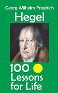 Georg Wilhelm Friedrich Hegel: 100 Lessons for Life
