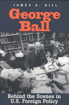 George Ball: Behind the Scenes in U.S. Foreign Policy - Bill, James A, Professor