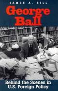 George Ball: Behind the Scenes in U.S. Foreign Policy - Bill, James A, Professor