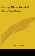 George Blunt Wendell: Clipper Ship Master