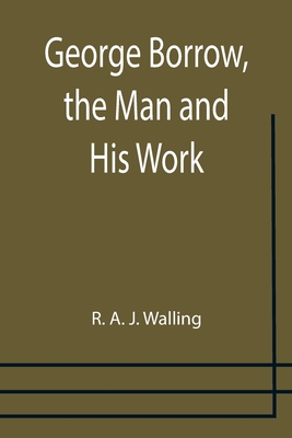 George Borrow, the Man and His Work - A J Walling, R