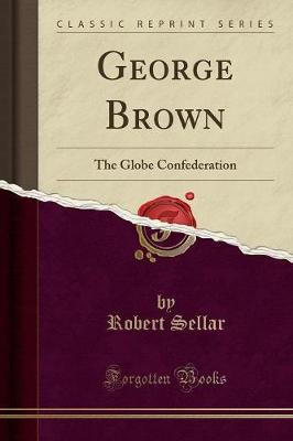 George Brown: The Globe Confederation (Classic Reprint) - Sellar, Robert