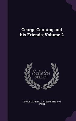 George Canning and his Friends; Volume 2 - Canning, George, and Bagot, Josceline Fitz-Roy