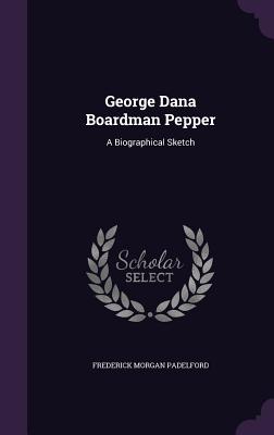 George Dana Boardman Pepper: A Biographical Sketch - Padelford, Frederick Morgan