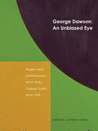 George Dawson: An Unbiased Eye: Modern and Contemporary Art at Trinity College Dublin Since 1959