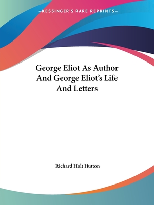 George Eliot As Author And George Eliot's Life And Letters - Hutton, Richard Holt, Mrs.