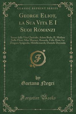 George Eliot, La Sua Vita E I Suoi Romanzi: Scene Della Vita Clericale; Adam Bede; Il Mulino Sulla Floss; Silas Marner; Romola; Felix Hoit; La Zingara Spagnola; Middlemarch; Daniele Deronda (Classic Reprint) - Negri, Gaetano