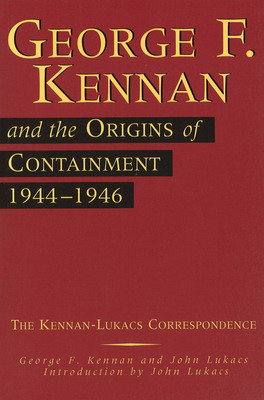 George F. Kennan and the Origins of Containment, 1944-1946: The Kennan-Lukacs Correspondence Volume 1 - Kennan, George F, and Lukacs, John
