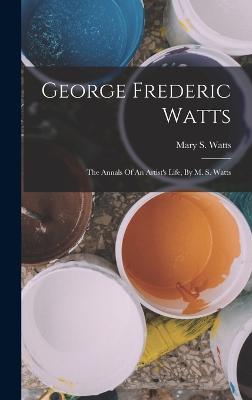 George Frederic Watts: The Annals Of An Artist's Life, By M. S. Watts - Watts, Mary S