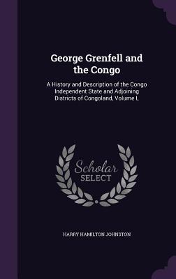 George Grenfell and the Congo: A History and Description of the Congo Independent State and Adjoining Districts of Congoland, Volume L - Johnston, Harry Hamilton, Sir