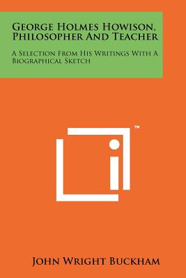 George Holmes Howison, Philosopher and Teacher: A Selection from His Writings with a Biographical Sketch - Buckham, John Wright