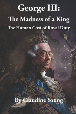 George III: The Madness of a King: The Human Cost of Royal Duty - Young, Claudine