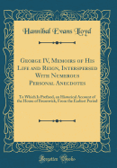 George IV, Memoirs of His Life and Reign, Interspersed with Numerous Personal Anecdotes: To Which Is Prefixed, an Historical Account of the House of Brunswick, from the Earliest Period (Classic Reprint)