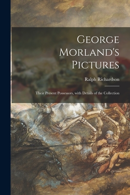 George Morland's Pictures: Their Present Possessors, With Details of the Collection - Richardson, Ralph