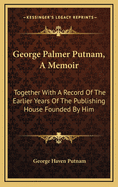 George Palmer Putnam, a Memoir: Together with a Record of the Earlier Years of the Publishing House Founded by Him