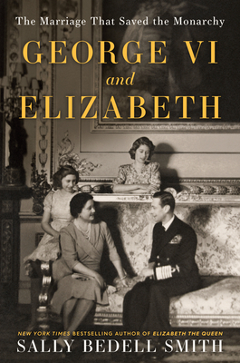 George VI and Elizabeth: The Marriage That Saved the Monarchy - Smith, Sally Bedell