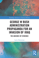 George W Bush Administration Propaganda for an Invasion of Iraq: The Absence of Evidence