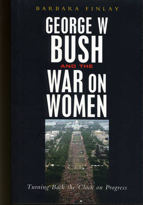 George W. Bush and the War on Women: Turning Back the Clock on Progress - Finlay, Barbara