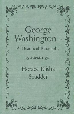 George Washington - A Historical Biography - Scudder, Horace Elisha
