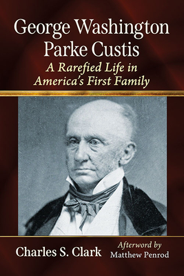 George Washington Parke Custis: A Rarefied Life in America's First Family - Clark, Charles S