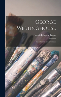 George Westinghouse: His Life and Achievements - Leupp, Francis Ellington