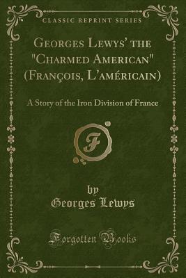 Georges Lewys' the Charmed American (Franois, l'Amricain): A Story of the Iron Division of France (Classic Reprint) - Lewys, Georges