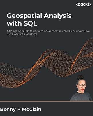 Geospatial Analysis with SQL: A hands-on guide to performing geospatial analysis by unlocking the syntax of spatial SQL - McClain, Bonny P