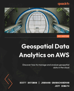 Geospatial Data Analytics on AWS: Discover how to manage and analyze geospatial data in the cloud