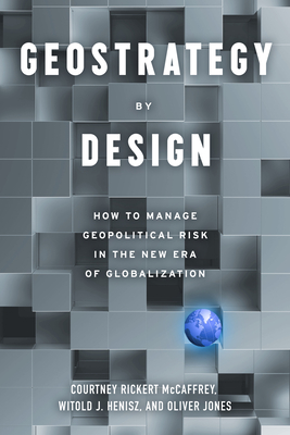 Geostrategy by Design: How to Manage Geopolitical Risk in the New Era of Globalization - McCaffrey, Courtney Rickert, and Henisz, Witold J, and Jones, Oliver