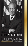 Gerald Ford: La biografa y honorable vida del histrico presidente estadounidense, su integridad, franqueza y legado