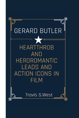 Gerard Butler: Heartthrob and Hero Romantic Leads and Action Icons in Film - S West, Travis