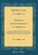 German Achievements in America: A Tribute to the Memory of the Men and Women, Who Worked, Fought and Died for the Welfare of This Country; And a Recognition of the Living Who with Equal Enterprise, Genius and Patriotism Helped in the Making of Our United