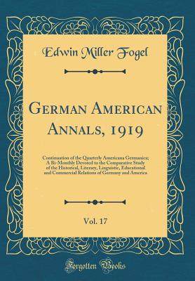 German American Annals, 1919, Vol. 17: Continuation of the Quarterly Americana Germanica; A Bi-Monthly Devoted to the Comparative Study of the Historical, Literary, Linguistic, Educational and Commercial Relations of Germany and America (Classic Reprint) - Fogel, Edwin Miller