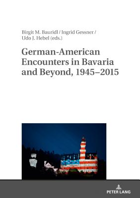 German-American Encounters in Bavaria and Beyond, 1945-2015 - Bauridl, Birgit (Editor), and Gessner, Ingrid (Editor), and Hebel, Udo (Editor)