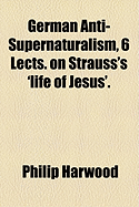 German Anti-Supernaturalism, 6 Lects. on Strauss's 'Life of Jesus'