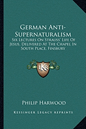 German Anti-Supernaturalism: Six Lectures On Strauss' Life Of Jesus, Delivered At The Chapel In South Place, Finsbury - Harwood, Philip