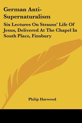 German Anti-Supernaturalism: Six Lectures On Strauss' Life Of Jesus, Delivered At The Chapel In South Place, Finsbury - Harwood, Philip