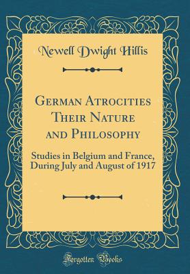 German Atrocities Their Nature and Philosophy: Studies in Belgium and France, During July and August of 1917 (Classic Reprint) - Hillis, Newell Dwight